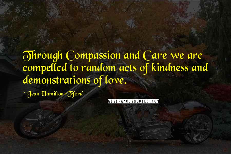 Jean Hamilton-Fford Quotes: Through Compassion and Care we are compelled to random acts of kindness and demonstrations of love.