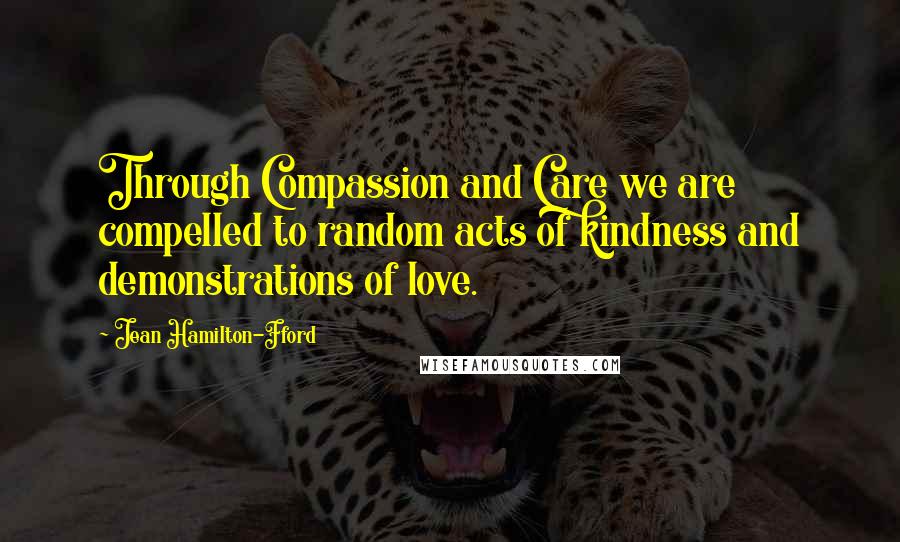 Jean Hamilton-Fford Quotes: Through Compassion and Care we are compelled to random acts of kindness and demonstrations of love.