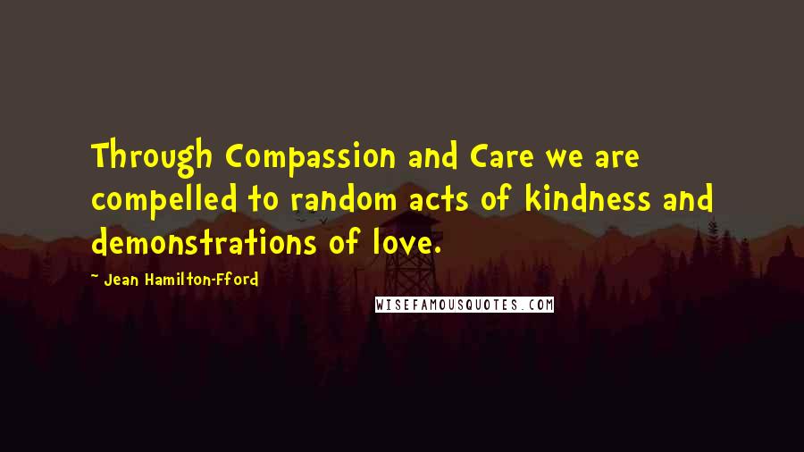 Jean Hamilton-Fford Quotes: Through Compassion and Care we are compelled to random acts of kindness and demonstrations of love.