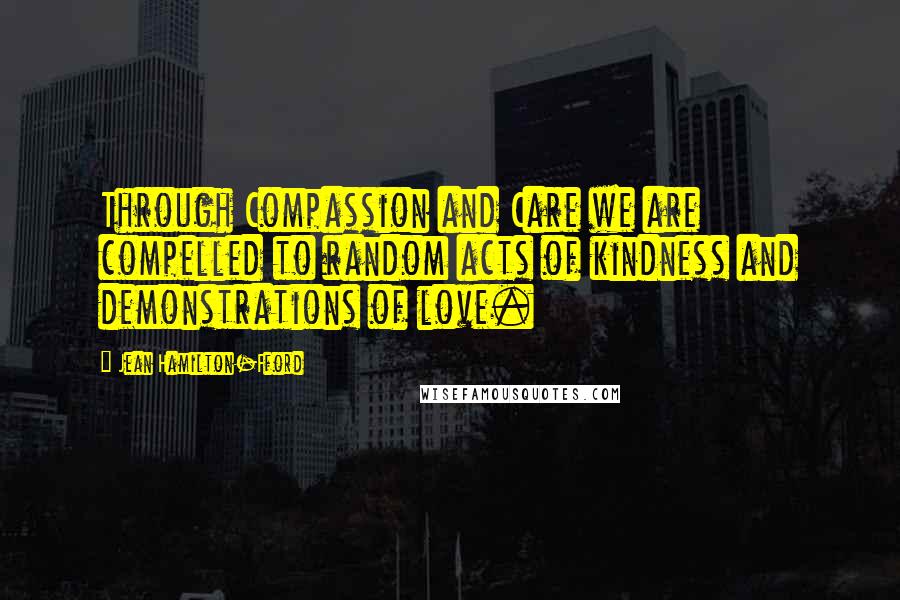 Jean Hamilton-Fford Quotes: Through Compassion and Care we are compelled to random acts of kindness and demonstrations of love.