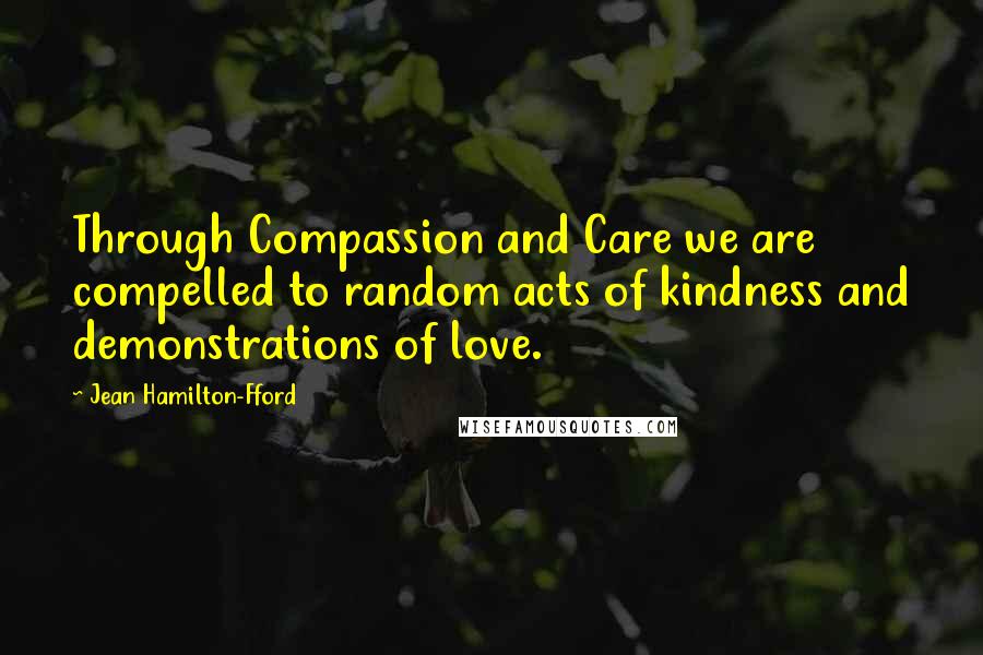 Jean Hamilton-Fford Quotes: Through Compassion and Care we are compelled to random acts of kindness and demonstrations of love.