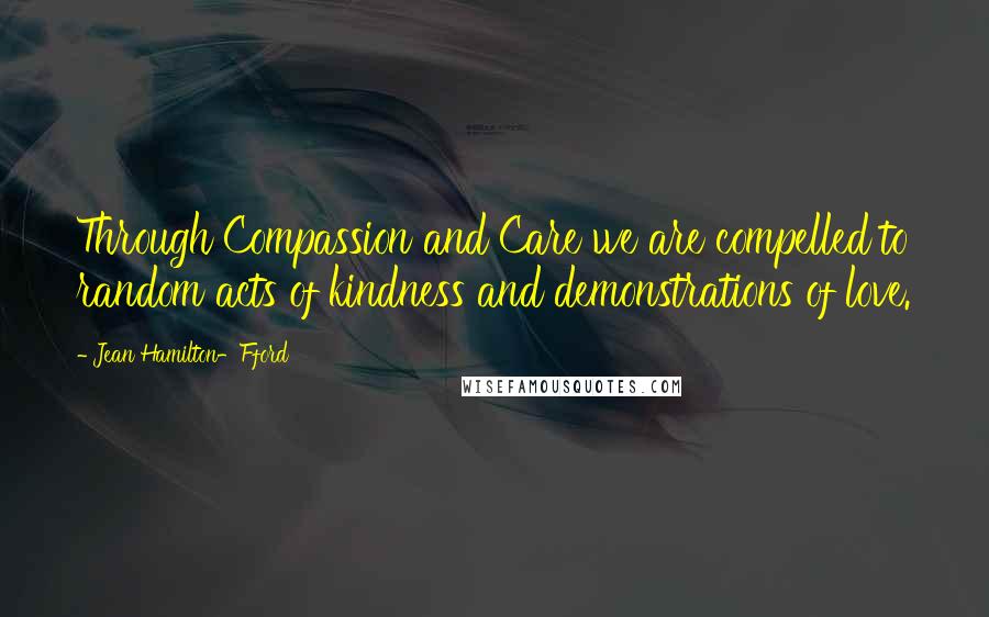 Jean Hamilton-Fford Quotes: Through Compassion and Care we are compelled to random acts of kindness and demonstrations of love.