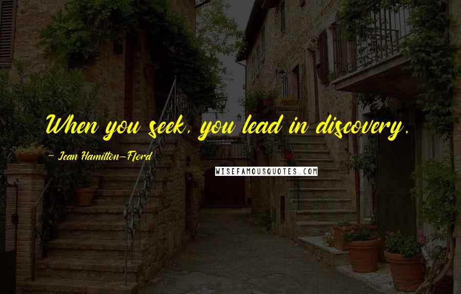 Jean Hamilton-Fford Quotes: When you seek, you lead in discovery.