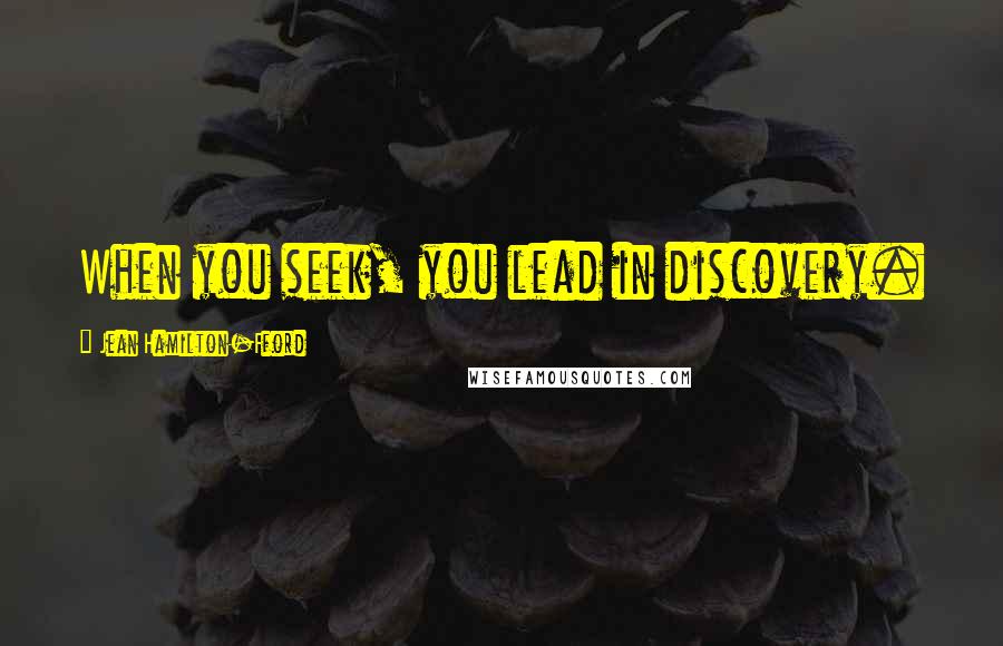 Jean Hamilton-Fford Quotes: When you seek, you lead in discovery.