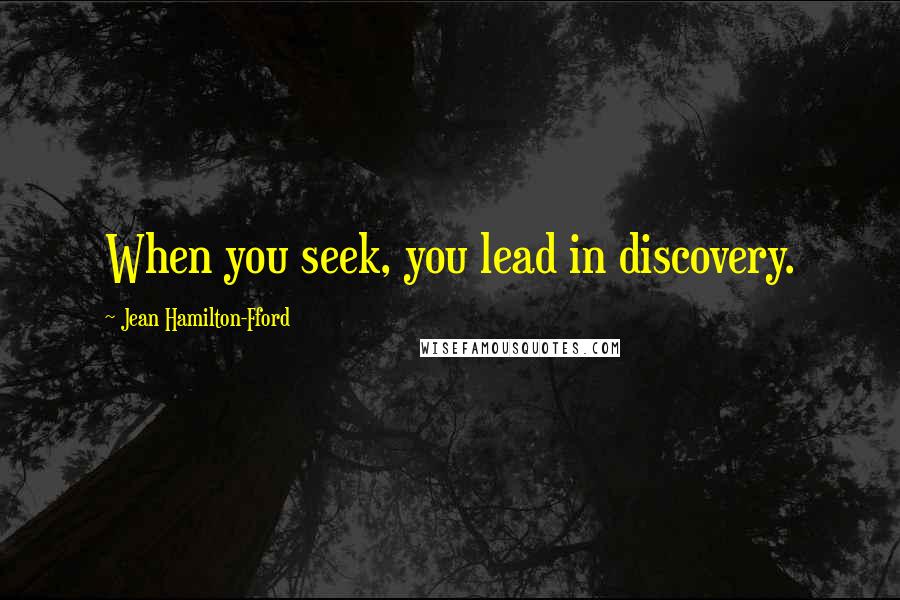 Jean Hamilton-Fford Quotes: When you seek, you lead in discovery.