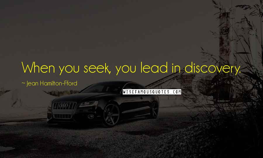 Jean Hamilton-Fford Quotes: When you seek, you lead in discovery.