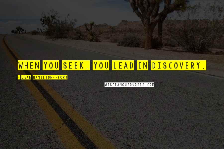 Jean Hamilton-Fford Quotes: When you seek, you lead in discovery.