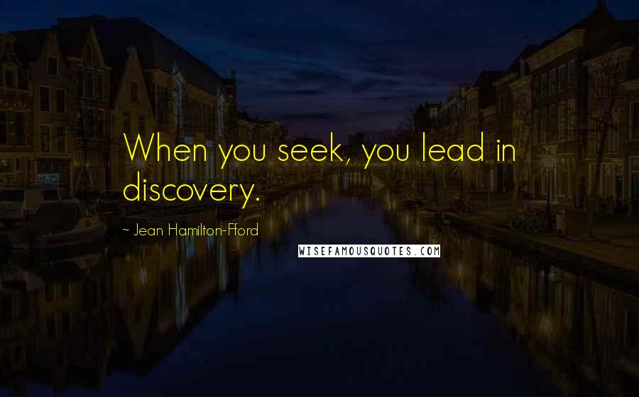 Jean Hamilton-Fford Quotes: When you seek, you lead in discovery.