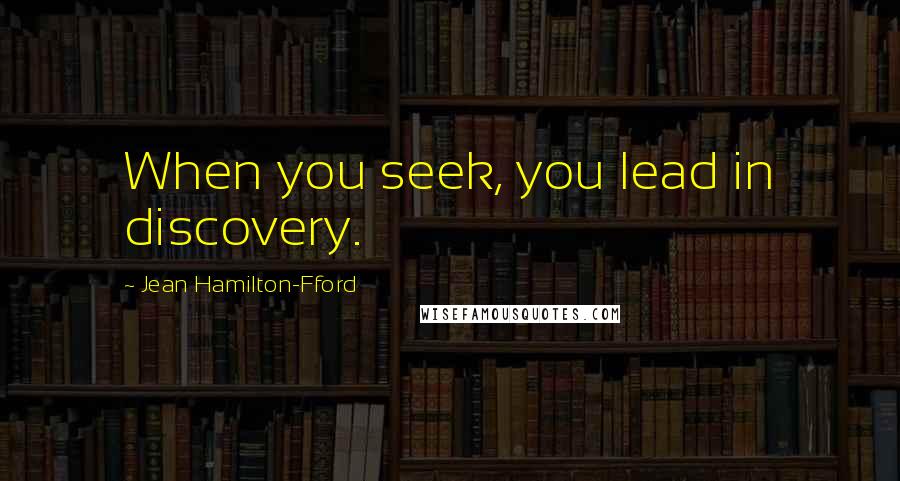 Jean Hamilton-Fford Quotes: When you seek, you lead in discovery.