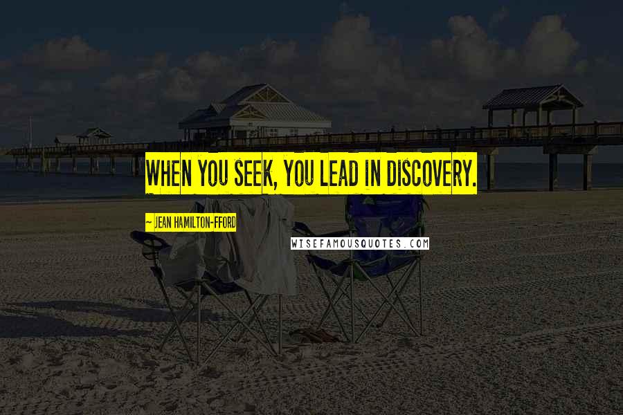 Jean Hamilton-Fford Quotes: When you seek, you lead in discovery.