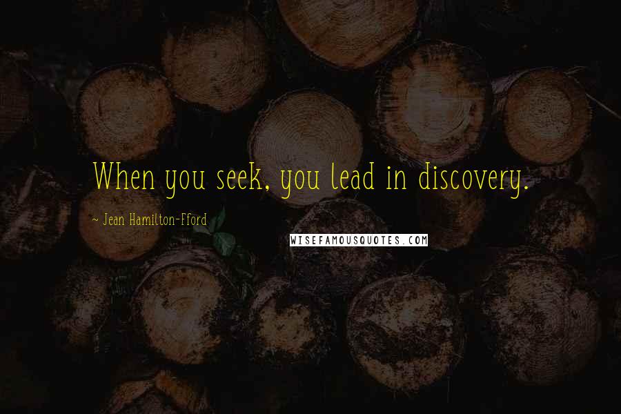 Jean Hamilton-Fford Quotes: When you seek, you lead in discovery.