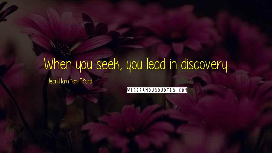 Jean Hamilton-Fford Quotes: When you seek, you lead in discovery.