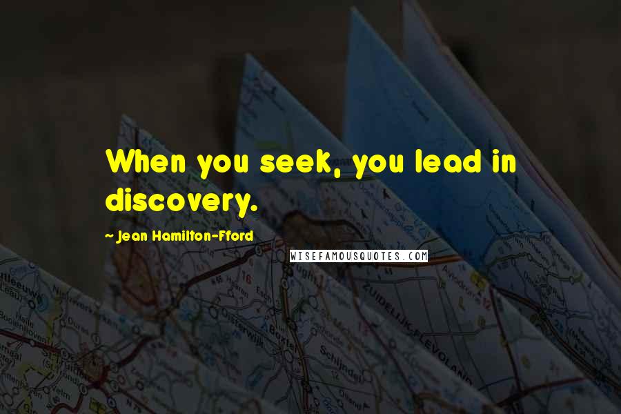 Jean Hamilton-Fford Quotes: When you seek, you lead in discovery.