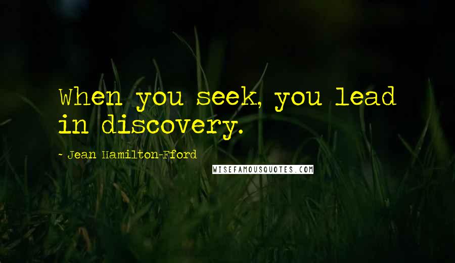 Jean Hamilton-Fford Quotes: When you seek, you lead in discovery.