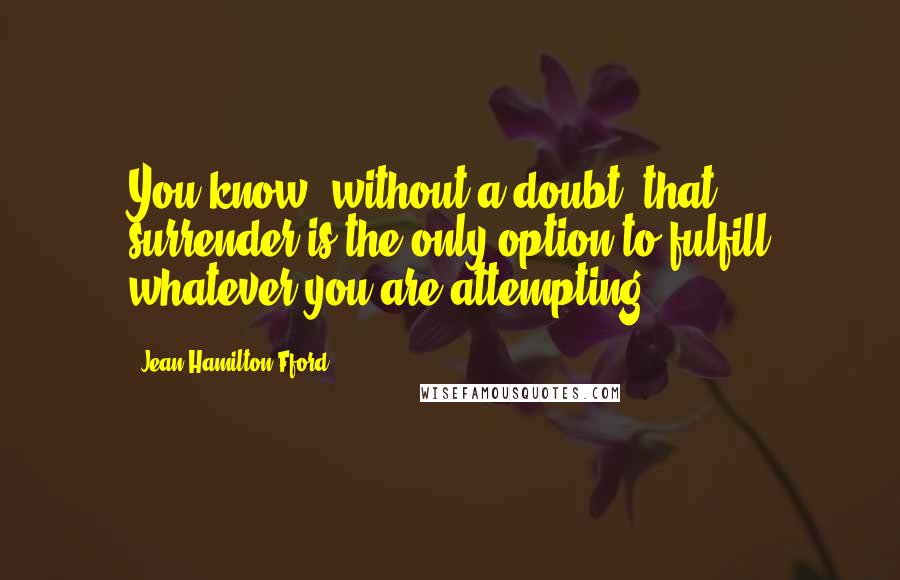 Jean Hamilton-Fford Quotes: You know, without a doubt, that surrender is the only option to fulfill whatever you are attempting.