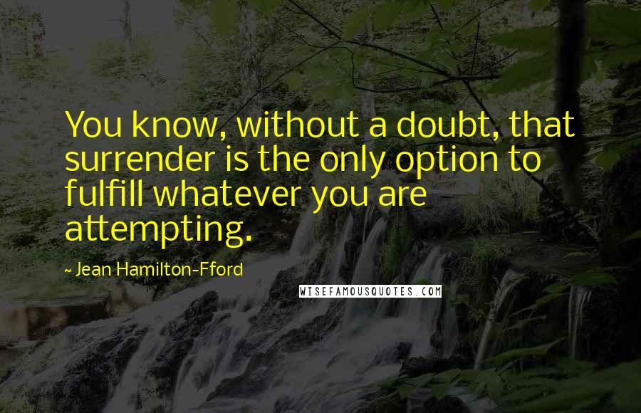 Jean Hamilton-Fford Quotes: You know, without a doubt, that surrender is the only option to fulfill whatever you are attempting.