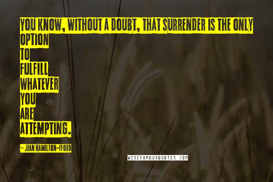 Jean Hamilton-Fford Quotes: You know, without a doubt, that surrender is the only option to fulfill whatever you are attempting.