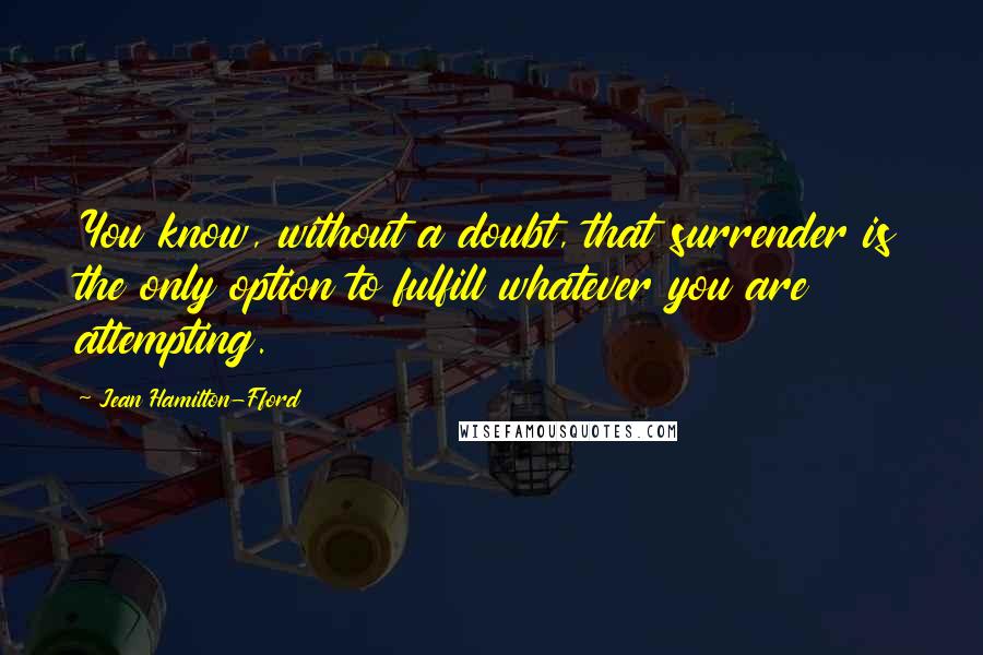 Jean Hamilton-Fford Quotes: You know, without a doubt, that surrender is the only option to fulfill whatever you are attempting.