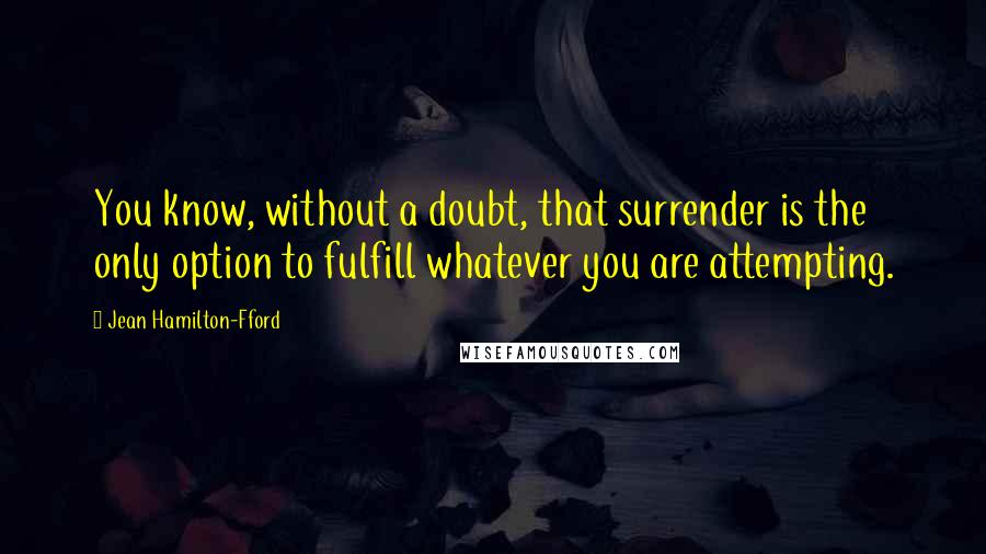 Jean Hamilton-Fford Quotes: You know, without a doubt, that surrender is the only option to fulfill whatever you are attempting.