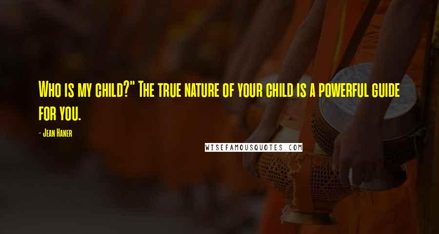 Jean Haner Quotes: Who is my child?" The true nature of your child is a powerful guide for you.