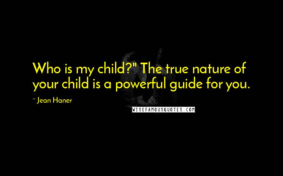 Jean Haner Quotes: Who is my child?" The true nature of your child is a powerful guide for you.
