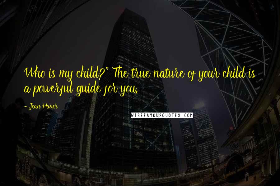 Jean Haner Quotes: Who is my child?" The true nature of your child is a powerful guide for you.