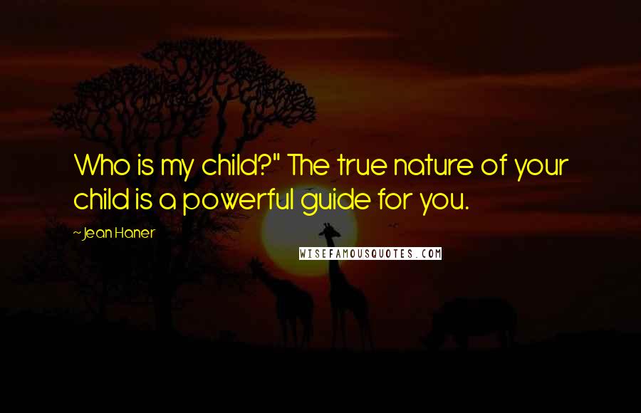 Jean Haner Quotes: Who is my child?" The true nature of your child is a powerful guide for you.