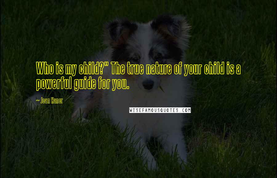 Jean Haner Quotes: Who is my child?" The true nature of your child is a powerful guide for you.