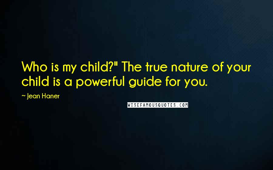 Jean Haner Quotes: Who is my child?" The true nature of your child is a powerful guide for you.