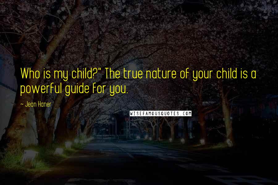 Jean Haner Quotes: Who is my child?" The true nature of your child is a powerful guide for you.
