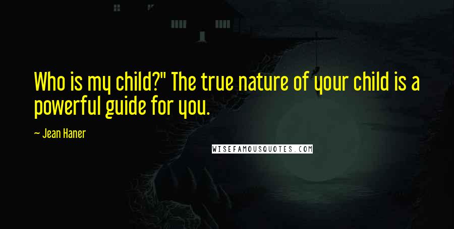 Jean Haner Quotes: Who is my child?" The true nature of your child is a powerful guide for you.
