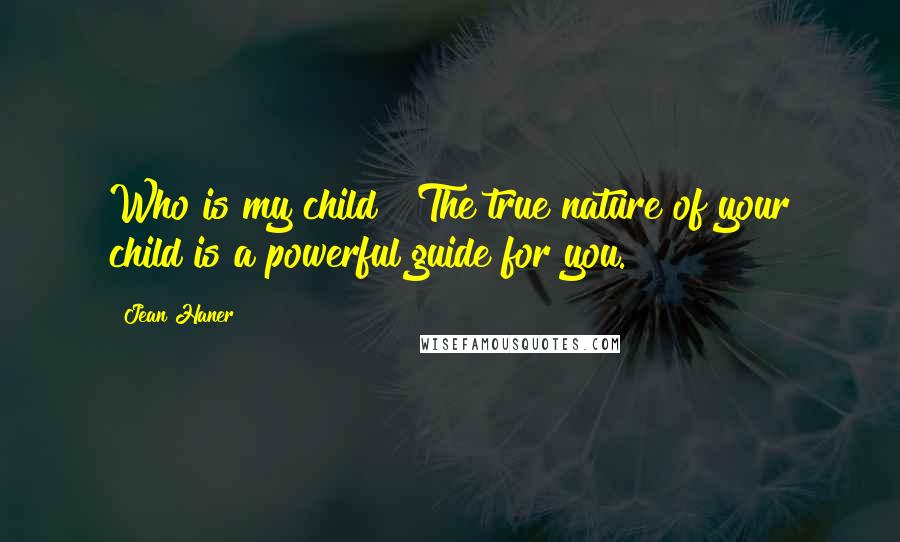 Jean Haner Quotes: Who is my child?" The true nature of your child is a powerful guide for you.