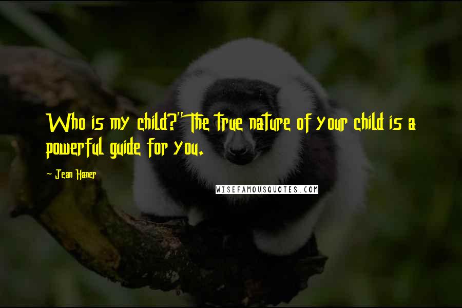 Jean Haner Quotes: Who is my child?" The true nature of your child is a powerful guide for you.