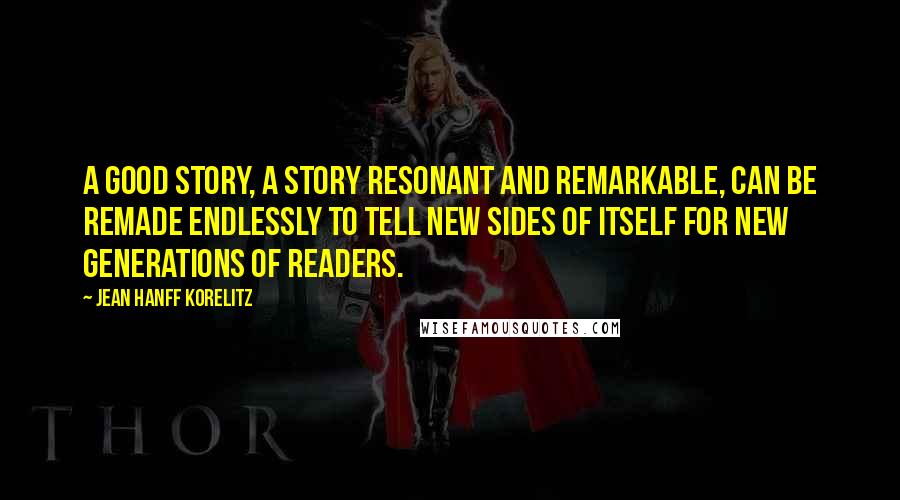 Jean Hanff Korelitz Quotes: A good story, a story resonant and remarkable, can be remade endlessly to tell new sides of itself for new generations of readers.