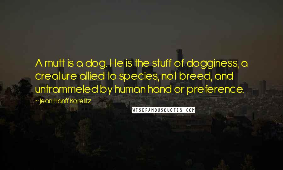 Jean Hanff Korelitz Quotes: A mutt is a dog. He is the stuff of dogginess, a creature allied to species, not breed, and untrammeled by human hand or preference.