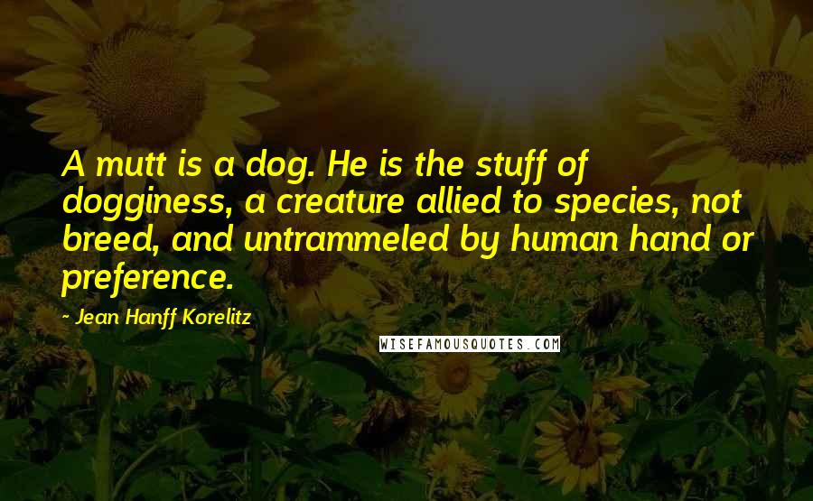 Jean Hanff Korelitz Quotes: A mutt is a dog. He is the stuff of dogginess, a creature allied to species, not breed, and untrammeled by human hand or preference.