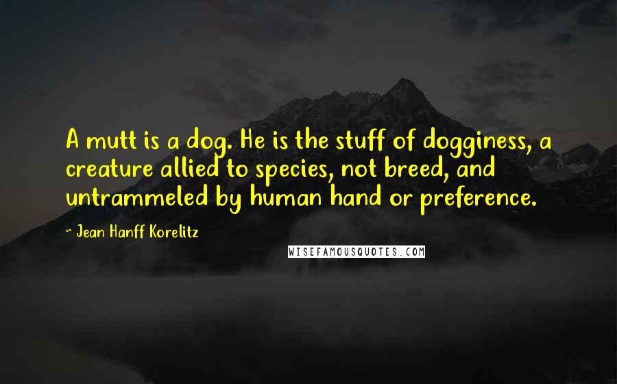 Jean Hanff Korelitz Quotes: A mutt is a dog. He is the stuff of dogginess, a creature allied to species, not breed, and untrammeled by human hand or preference.