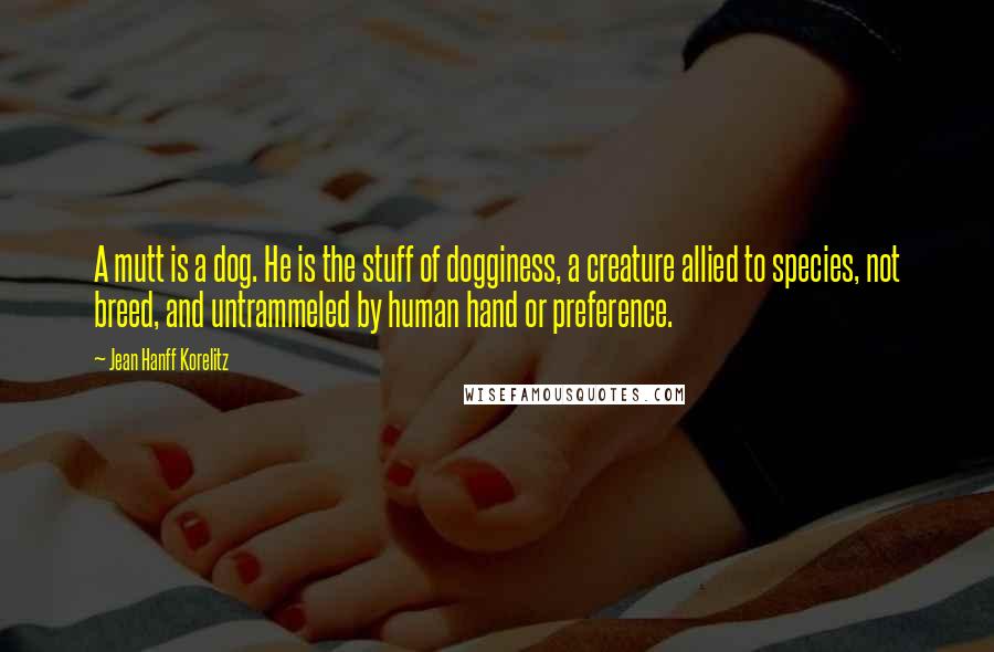 Jean Hanff Korelitz Quotes: A mutt is a dog. He is the stuff of dogginess, a creature allied to species, not breed, and untrammeled by human hand or preference.