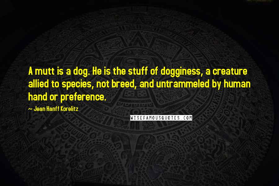 Jean Hanff Korelitz Quotes: A mutt is a dog. He is the stuff of dogginess, a creature allied to species, not breed, and untrammeled by human hand or preference.