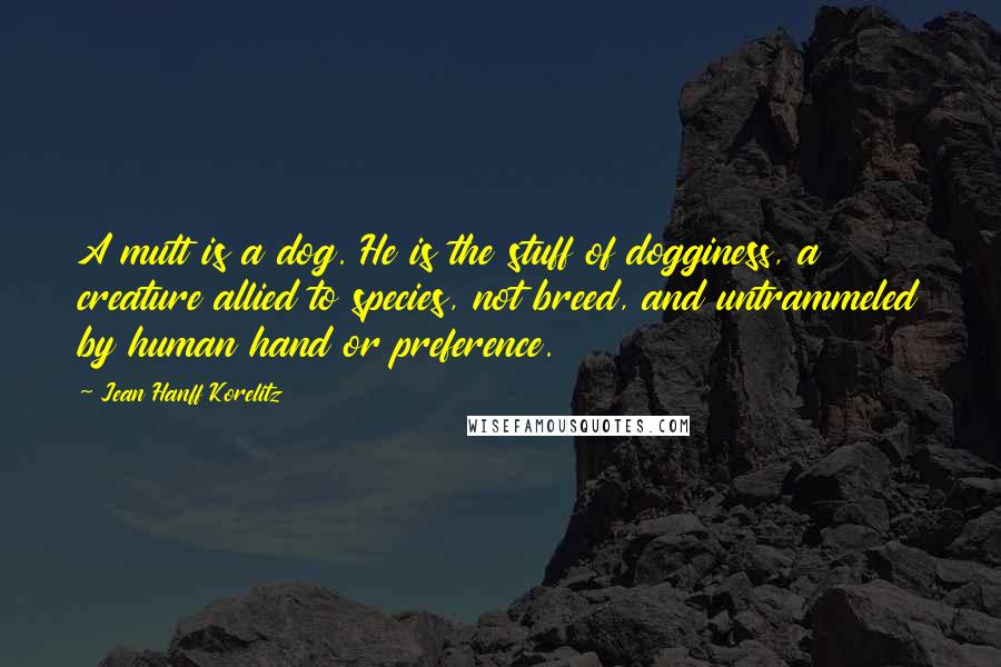 Jean Hanff Korelitz Quotes: A mutt is a dog. He is the stuff of dogginess, a creature allied to species, not breed, and untrammeled by human hand or preference.