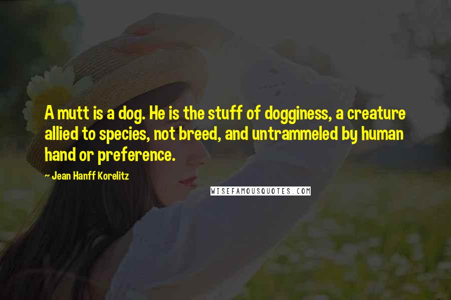 Jean Hanff Korelitz Quotes: A mutt is a dog. He is the stuff of dogginess, a creature allied to species, not breed, and untrammeled by human hand or preference.