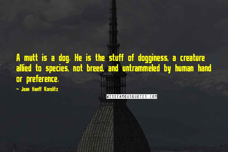 Jean Hanff Korelitz Quotes: A mutt is a dog. He is the stuff of dogginess, a creature allied to species, not breed, and untrammeled by human hand or preference.