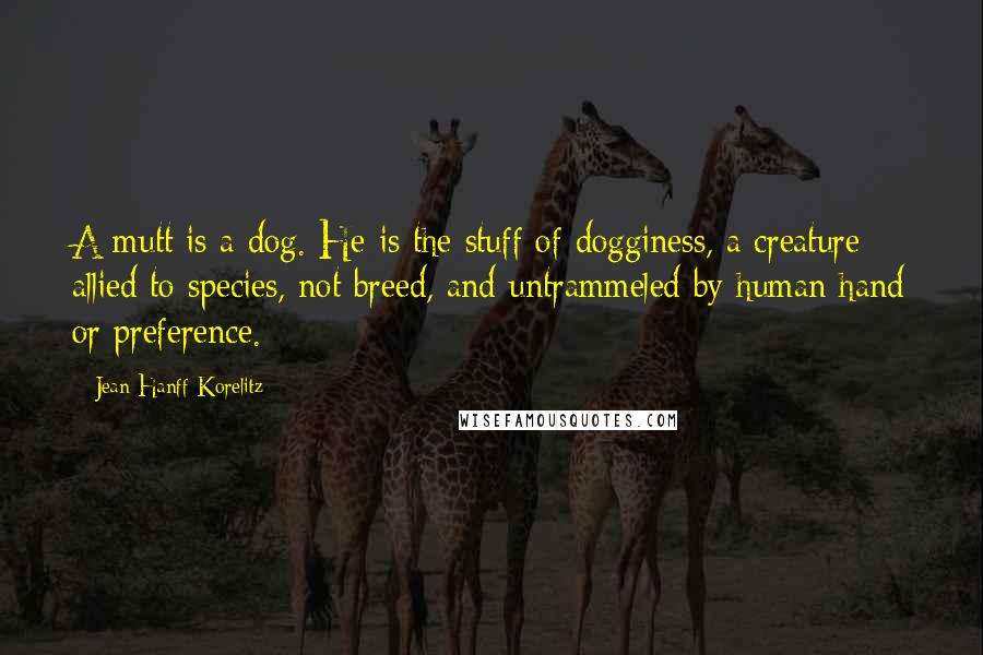 Jean Hanff Korelitz Quotes: A mutt is a dog. He is the stuff of dogginess, a creature allied to species, not breed, and untrammeled by human hand or preference.