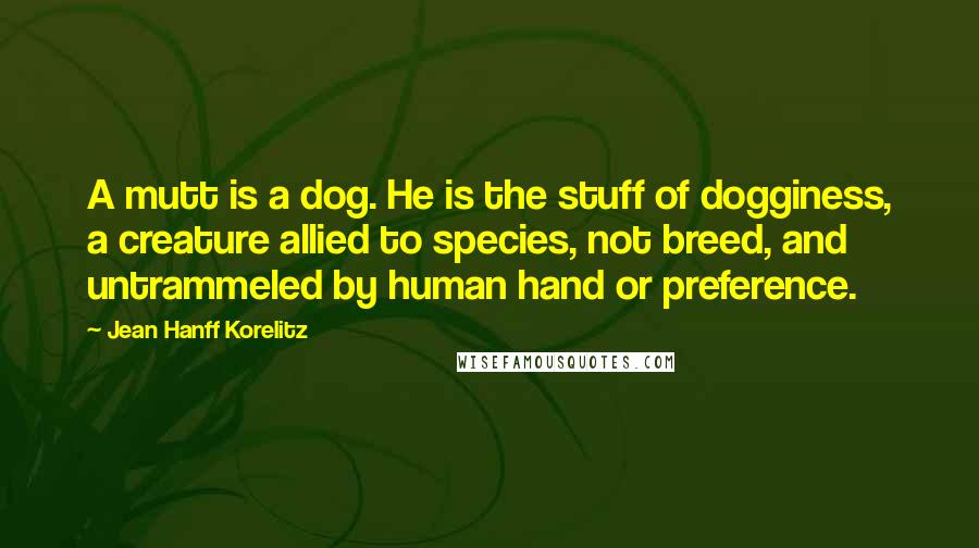 Jean Hanff Korelitz Quotes: A mutt is a dog. He is the stuff of dogginess, a creature allied to species, not breed, and untrammeled by human hand or preference.