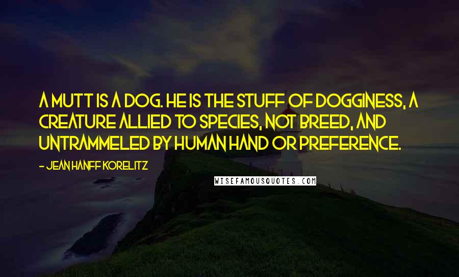 Jean Hanff Korelitz Quotes: A mutt is a dog. He is the stuff of dogginess, a creature allied to species, not breed, and untrammeled by human hand or preference.