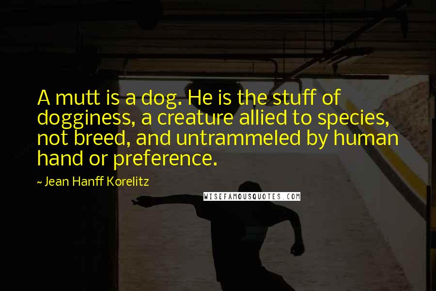 Jean Hanff Korelitz Quotes: A mutt is a dog. He is the stuff of dogginess, a creature allied to species, not breed, and untrammeled by human hand or preference.