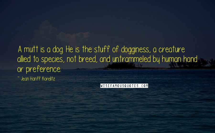 Jean Hanff Korelitz Quotes: A mutt is a dog. He is the stuff of dogginess, a creature allied to species, not breed, and untrammeled by human hand or preference.