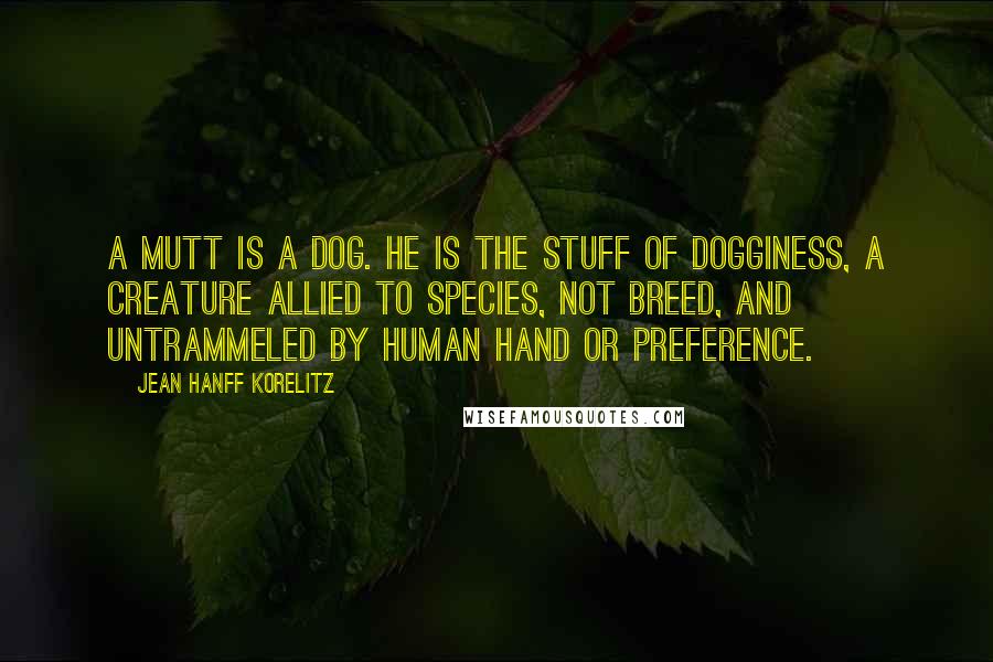 Jean Hanff Korelitz Quotes: A mutt is a dog. He is the stuff of dogginess, a creature allied to species, not breed, and untrammeled by human hand or preference.