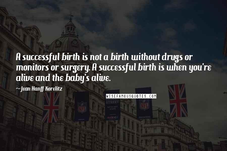 Jean Hanff Korelitz Quotes: A successful birth is not a birth without drugs or monitors or surgery. A successful birth is when you're alive and the baby's alive.