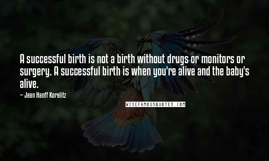 Jean Hanff Korelitz Quotes: A successful birth is not a birth without drugs or monitors or surgery. A successful birth is when you're alive and the baby's alive.